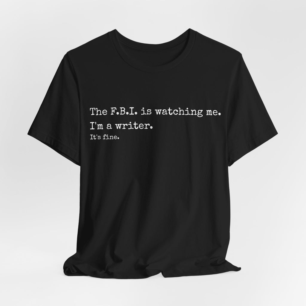 “The F.B.I. is watching me. I’m a writer. It’s fine.” Funny Novelty Tee for Authors