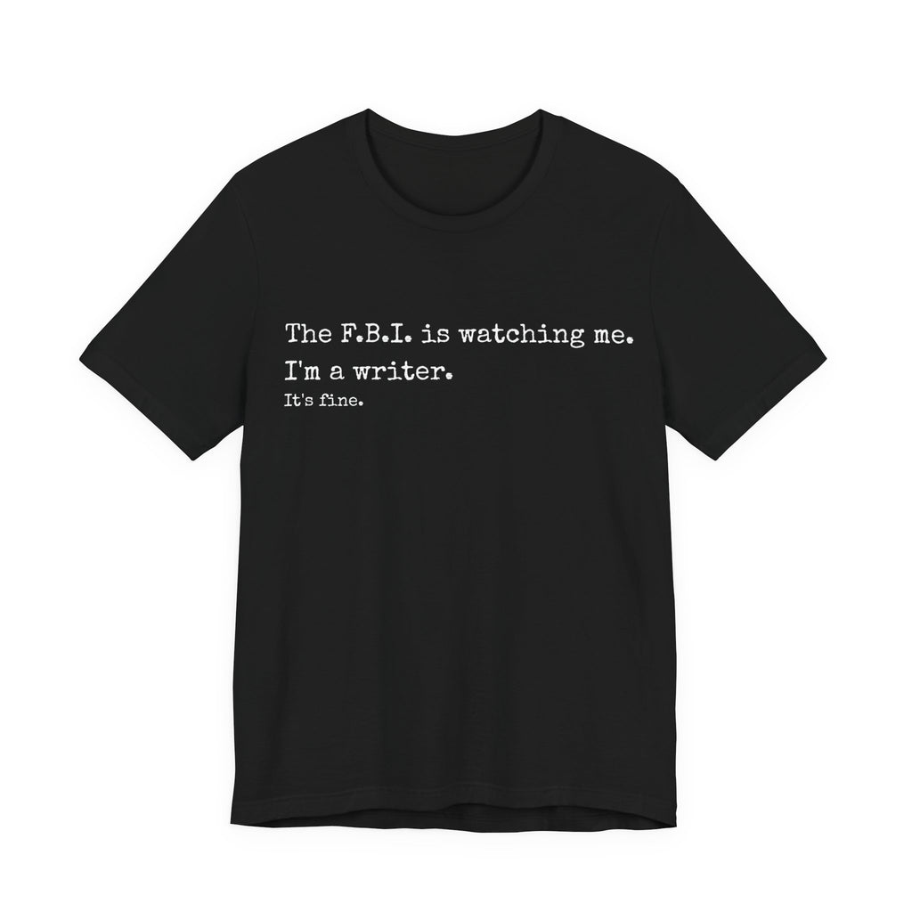 “The F.B.I. is watching me. I’m a writer. It’s fine.” Funny Novelty Tee for Authors
